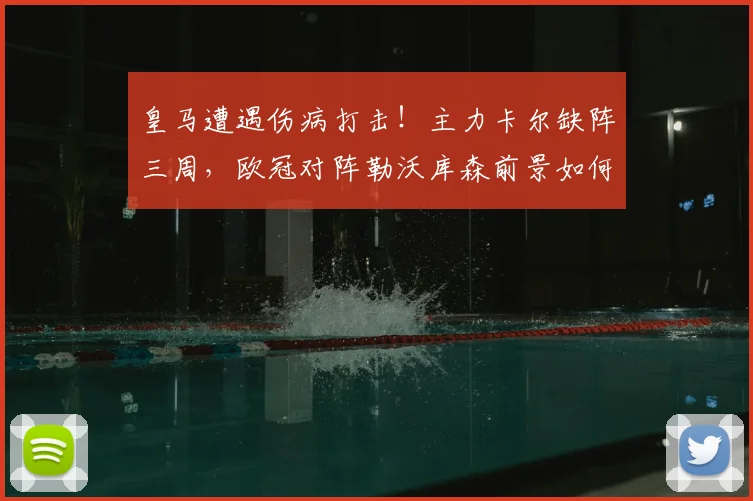皇马遭遇伤病打击!主力卡尔缺阵三周,欧冠对阵勒沃库森前景如何分析
