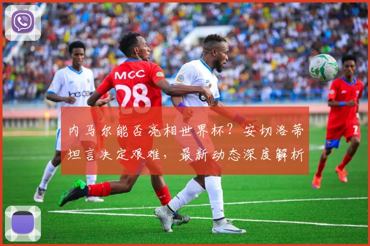 内马尔能否亮相世界杯?安切洛蒂坦言决定艰难,最新动态深度解析