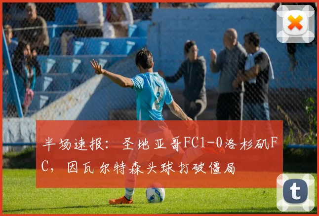 半场速报:圣地亚哥FC1-0洛杉矶FC,因瓦尔特森头球打破僵局