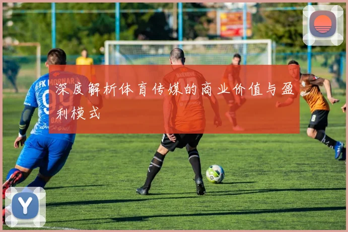 深度解析体育传媒的商业价值与盈利模式