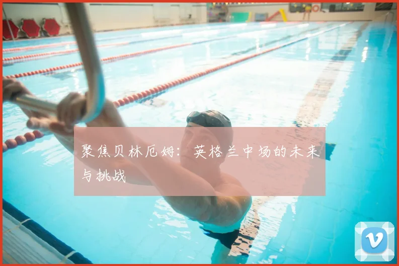 聚焦贝林厄姆：英格兰中场的未来与挑战