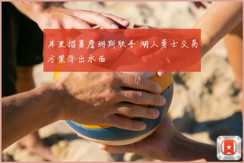 库里招募詹姆斯联手 湖人勇士交易方案浮出水面