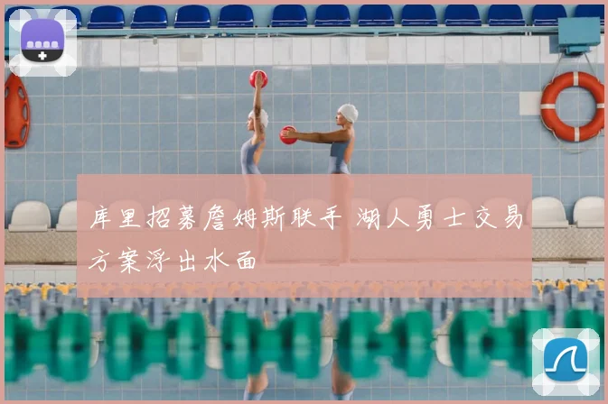 库里招募詹姆斯联手 湖人勇士交易方案浮出水面