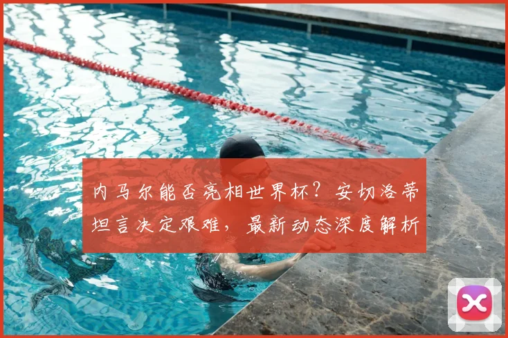 内马尔能否亮相世界杯?安切洛蒂坦言决定艰难,最新动态深度解析