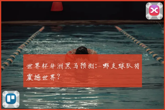 世界杯非洲黑马预测:哪支球队将震撼世界?