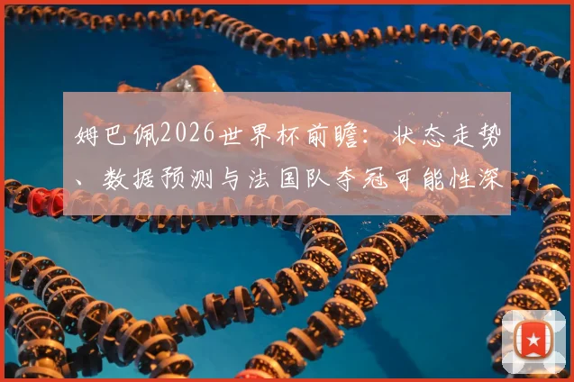 姆巴佩2026世界杯前瞻:状态走势、数据预测与法国队夺冠可能性深度解析