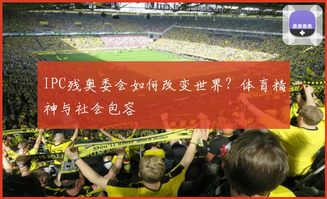IPC残奥委会如何改变世界?体育精神与社会包容