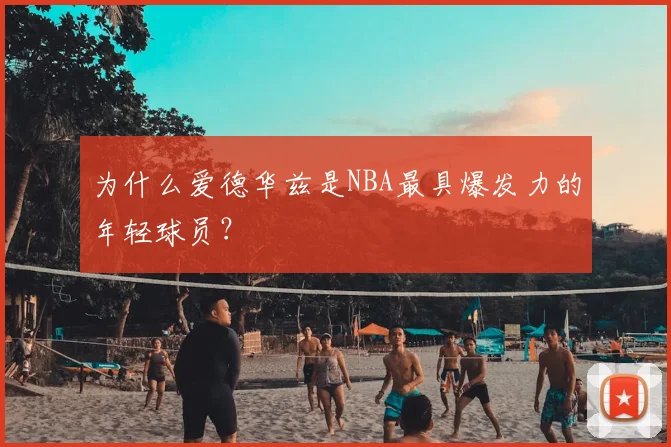 为什么爱德华兹是NBA最具爆发力的年轻球员?