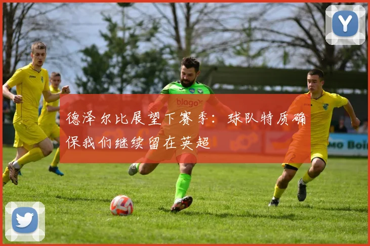 德泽尔比展望下赛季:球队特质确保我们继续留在英超