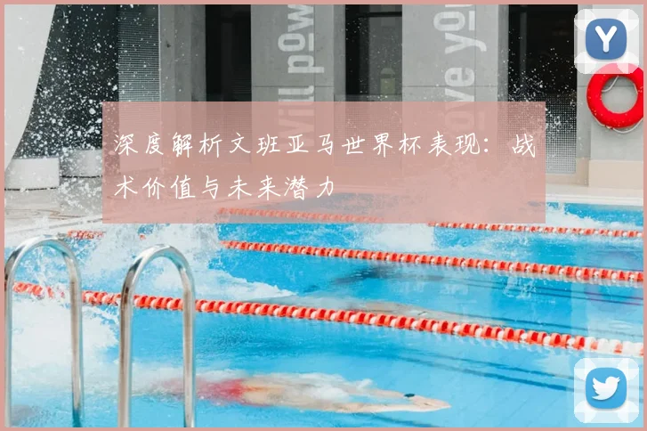 深度解析文班亚马世界杯表现:战术价值与未来潜力