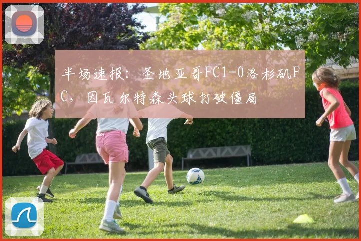 半场速报：圣地亚哥FC1-0洛杉矶FC，因瓦尔特森头球打破僵局