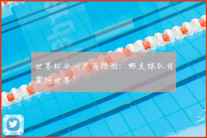 世界杯非洲黑马预测：哪支球队将震撼世界？