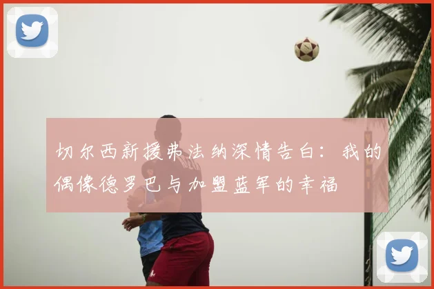 切尔西新援弗法纳深情告白:我的偶像德罗巴与加盟蓝军的幸福