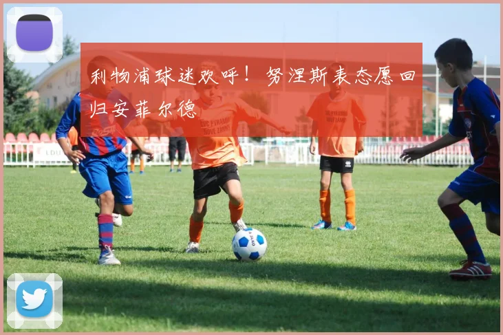 利物浦球迷欢呼!努涅斯表态愿回归安菲尔德