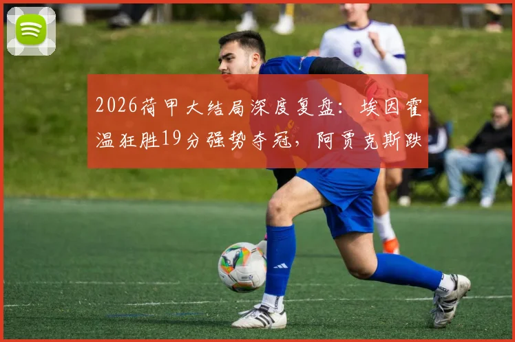 2026荷甲大结局深度复盘：埃因霍温狂胜19分强势夺冠，阿贾克斯跌至第5的原因与影响解读