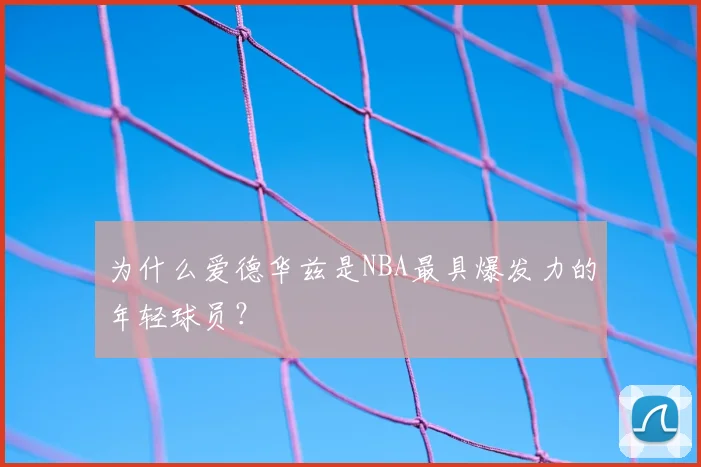为什么爱德华兹是NBA最具爆发力的年轻球员?